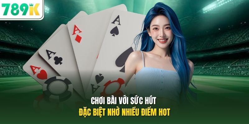 Chơi bài với sức hút đặc biệt nhờ nhiều điểm hot