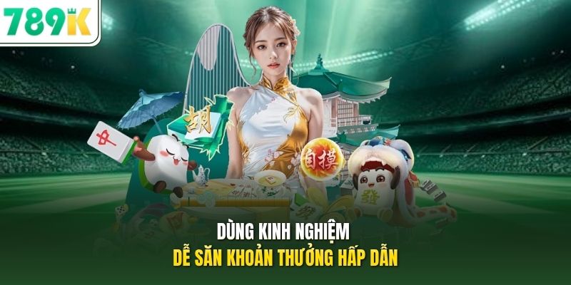 Dùng kinh nghiệm dễ săn khoản thưởng hấp dẫn